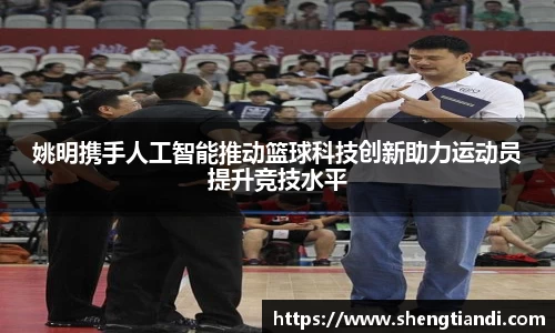 姚明携手人工智能推动篮球科技创新助力运动员提升竞技水平
